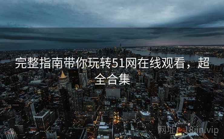 完整指南带你玩转51网在线观看，超全合集
