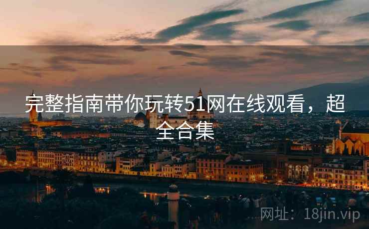 完整指南带你玩转51网在线观看，超全合集