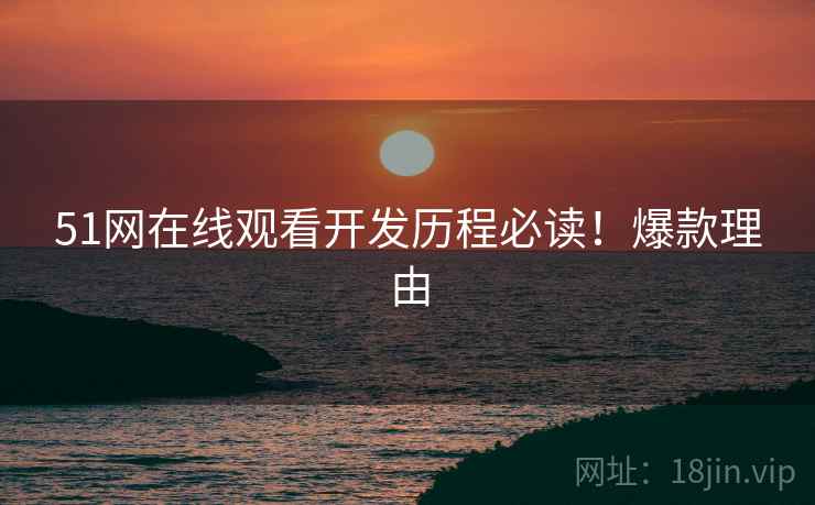 51网在线观看开发历程必读！爆款理由