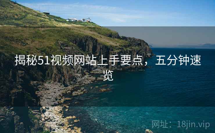 揭秘51视频网站上手要点，五分钟速览