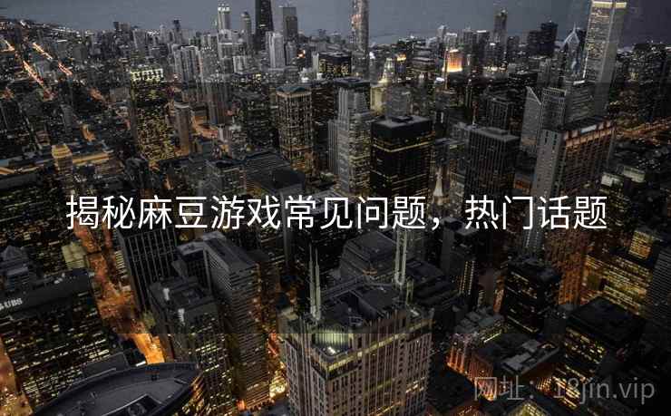 揭秘麻豆游戏常见问题，热门话题