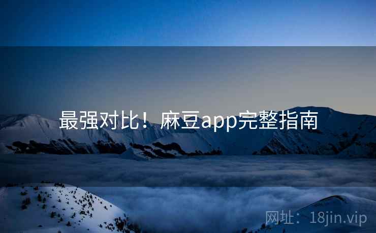 最强对比！麻豆app完整指南