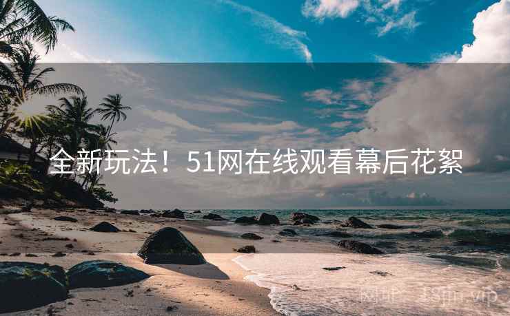 全新玩法！51网在线观看幕后花絮