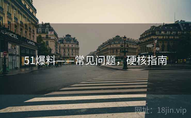 51爆料——常见问题，硬核指南
