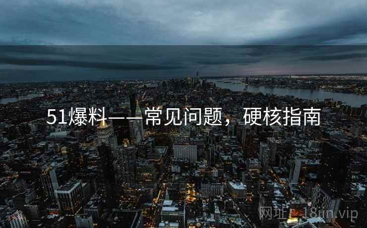 51爆料——常见问题，硬核指南