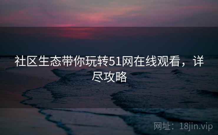 社区生态带你玩转51网在线观看，详尽攻略