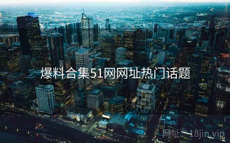 爆料合集51网网址热门话题