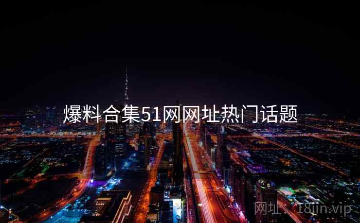 爆料合集51网网址热门话题
