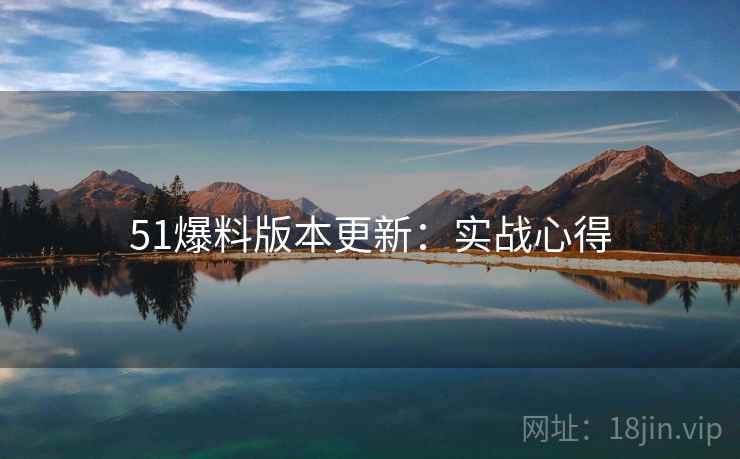 51爆料版本更新：实战心得