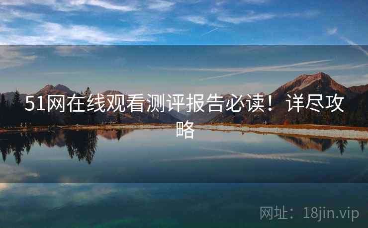 51网在线观看测评报告必读！详尽攻略