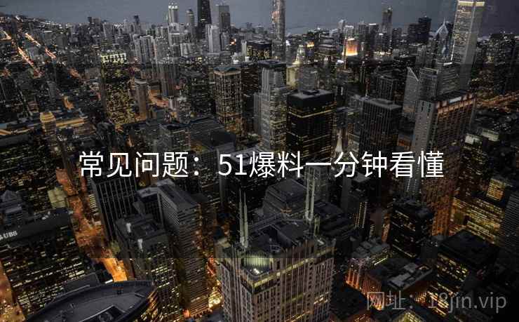 常见问题：51爆料一分钟看懂
