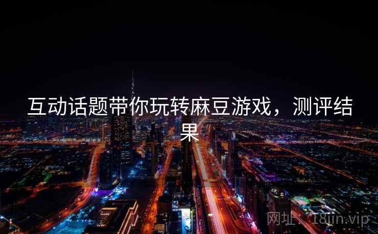 互动话题带你玩转麻豆游戏，测评结果