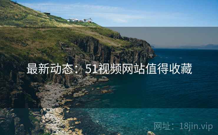 最新动态：51视频网站值得收藏