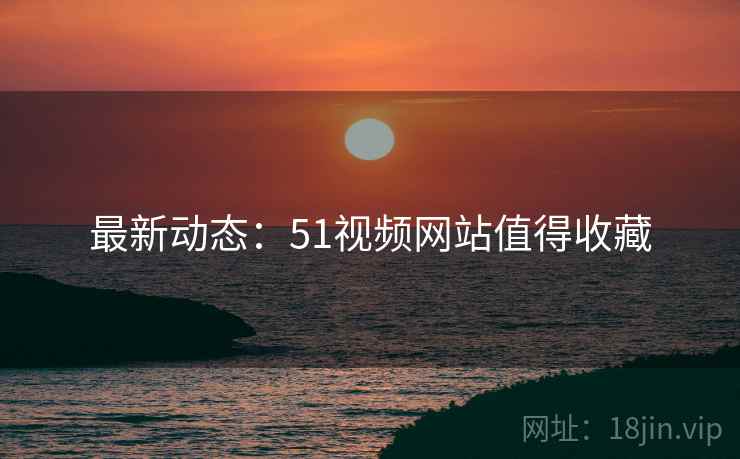 最新动态：51视频网站值得收藏