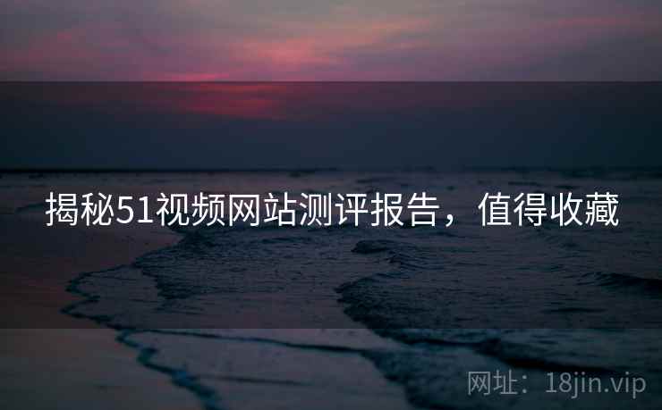 揭秘51视频网站测评报告，值得收藏