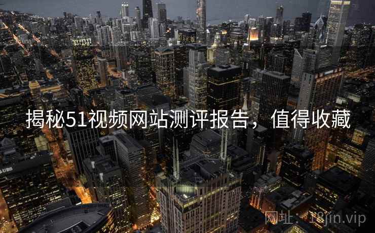 揭秘51视频网站测评报告，值得收藏