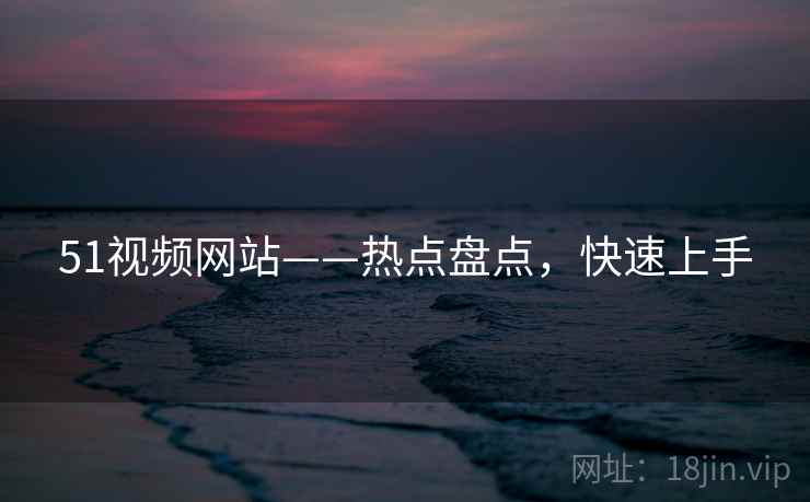 51视频网站——热点盘点，快速上手