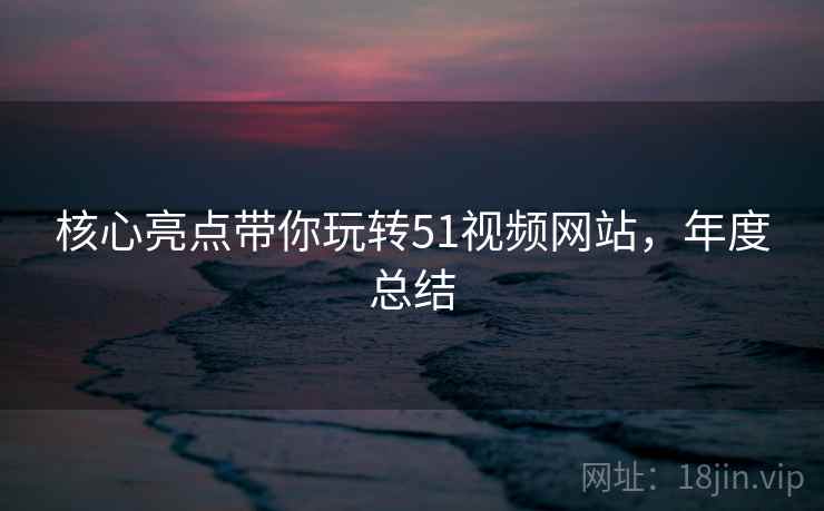 核心亮点带你玩转51视频网站，年度总结