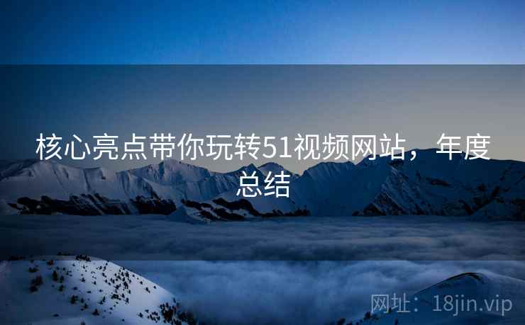 核心亮点带你玩转51视频网站，年度总结