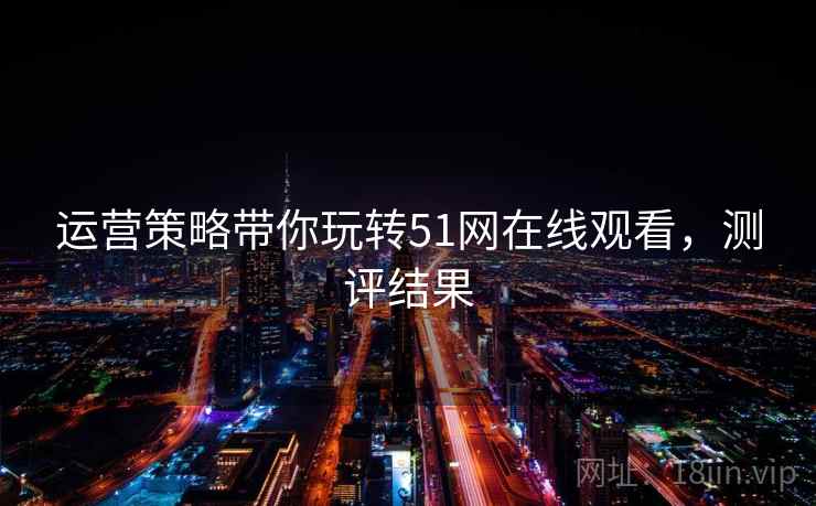运营策略带你玩转51网在线观看，测评结果