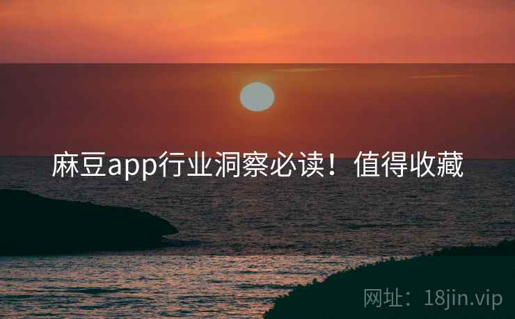 麻豆app行业洞察必读！值得收藏