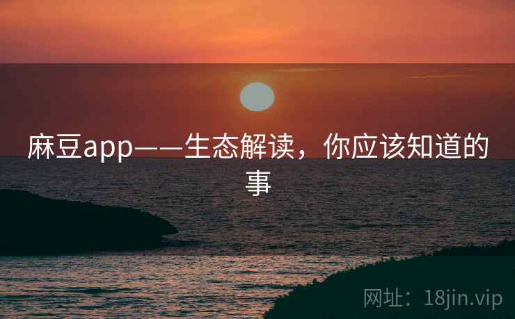 麻豆app——生态解读，你应该知道的事