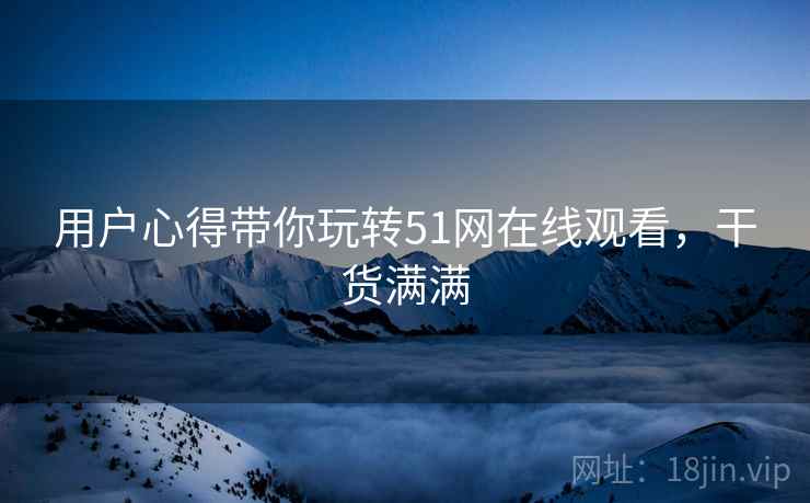 用户心得带你玩转51网在线观看，干货满满