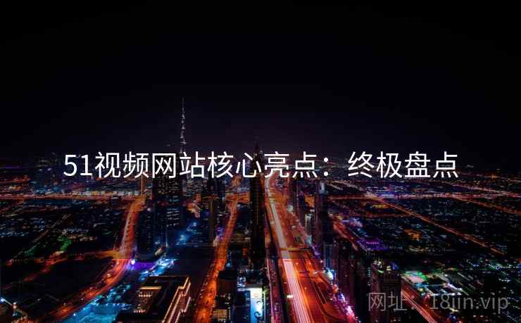 51视频网站核心亮点：终极盘点