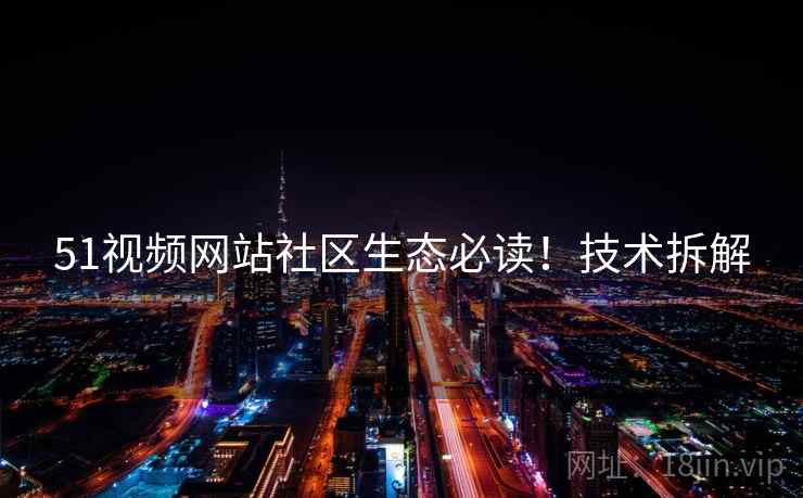 51视频网站社区生态必读！技术拆解