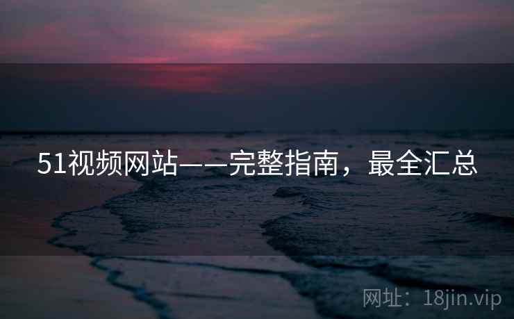 51视频网站——完整指南，最全汇总