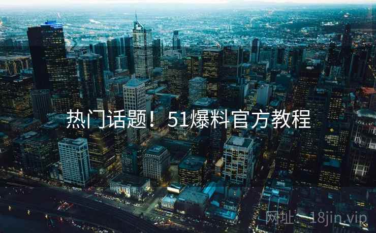 热门话题！51爆料官方教程