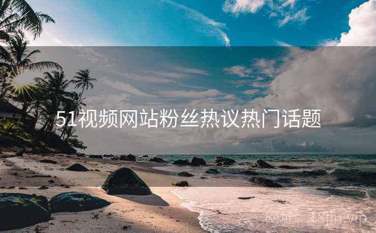 51视频网站粉丝热议热门话题