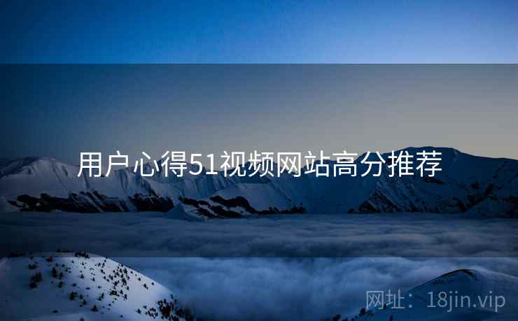 用户心得51视频网站高分推荐