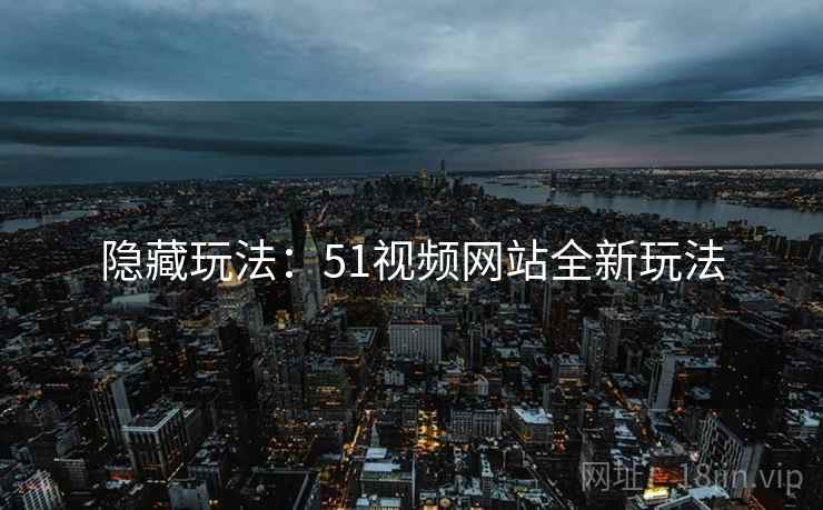 隐藏玩法：51视频网站全新玩法