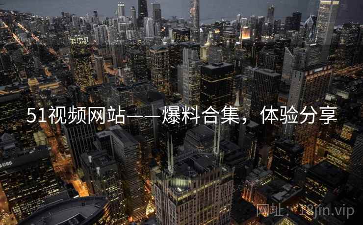 51视频网站——爆料合集，体验分享
