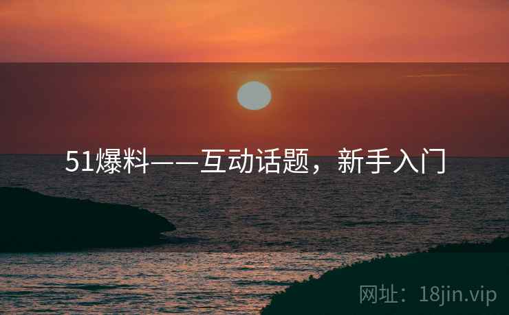 51爆料——互动话题，新手入门