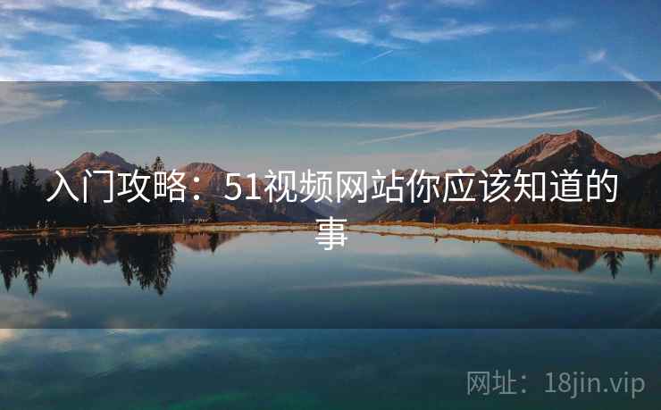 入门攻略：51视频网站你应该知道的事