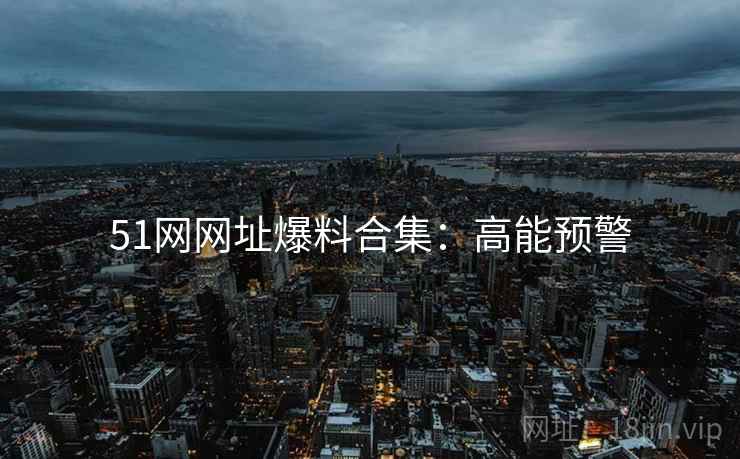 51网网址爆料合集：高能预警
