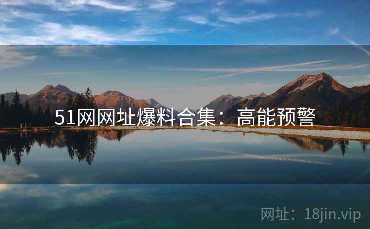 51网网址爆料合集：高能预警