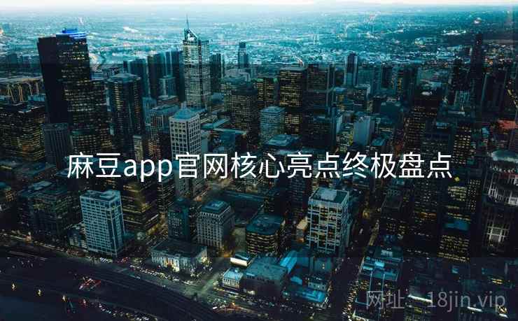 麻豆app官网核心亮点终极盘点