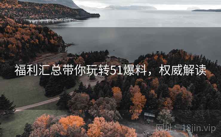 福利汇总带你玩转51爆料，权威解读