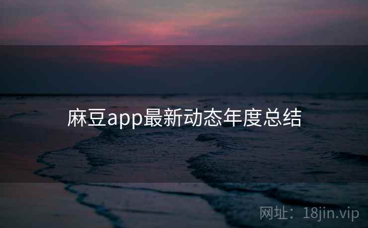麻豆app最新动态年度总结