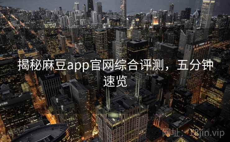揭秘麻豆app官网综合评测，五分钟速览