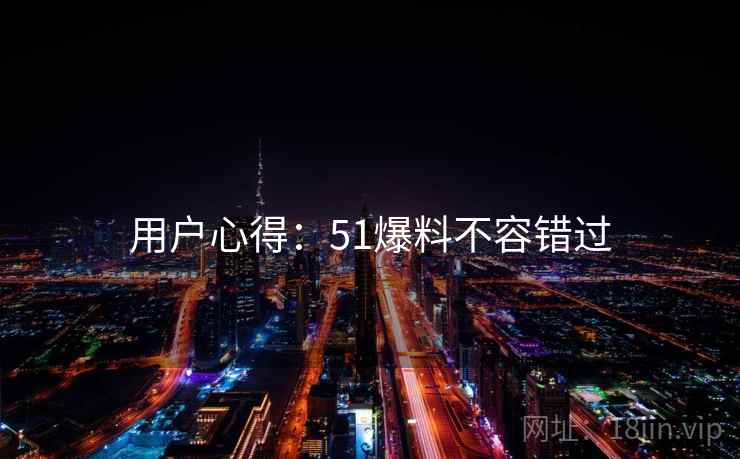 用户心得：51爆料不容错过