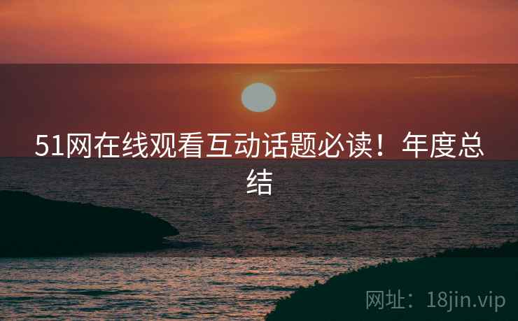 51网在线观看互动话题必读！年度总结