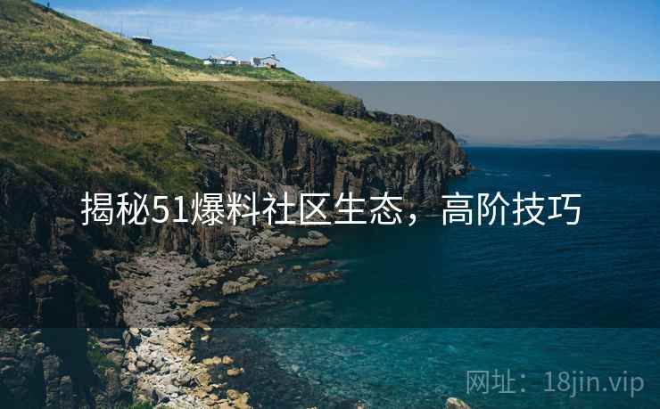 揭秘51爆料社区生态，高阶技巧