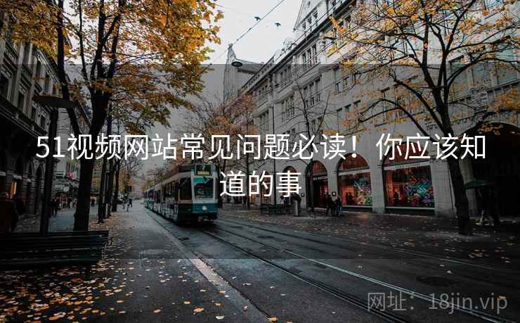 51视频网站常见问题必读！你应该知道的事