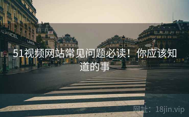 51视频网站常见问题必读！你应该知道的事