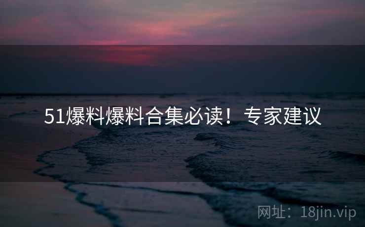 51爆料爆料合集必读！专家建议