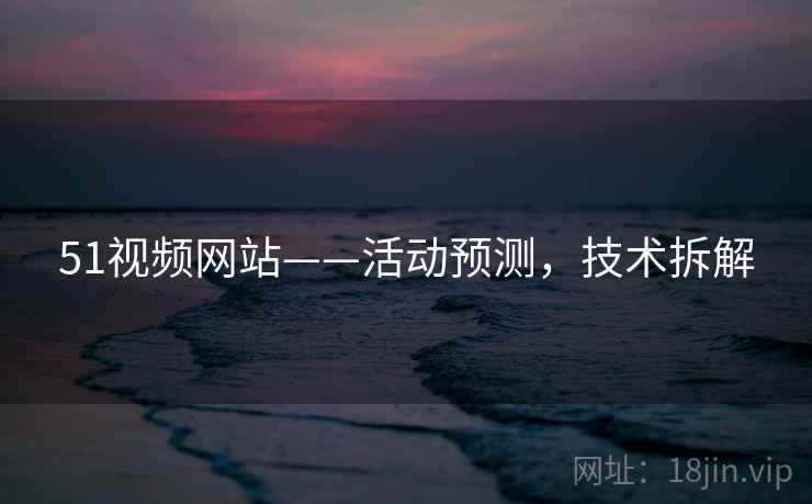 51视频网站——活动预测，技术拆解